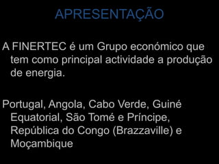 APRESENTAÇÃOA FINERTEC é um Grupo económico que tem como principal actividade a produção de energia. Portugal, Angola, Cabo Verde, Guiné Equatorial, São Tomé e Príncipe, República do Congo (Brazzaville) e Moçambique