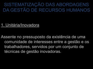SISTEMATIZAÇÃO DAS ABORDAGENS DA GESTÃO DE RECURSOS HUMANOS1. Unitária/InovadoraAssente no pressuposto da existência de uma comunidade de interesses entre a gestão e os trabalhadores, servidos por um conjunto de técnicas de gestão inovadoras.