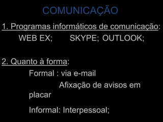 COMUNICAÇÃO1. Programas informáticos de comunicação:WEB EX;	 SKYPE;	 OUTLOOK; 2. Quanto à forma: Formal : via e-mail		    Afixação de avisos em placarInformal: Interpessoal;