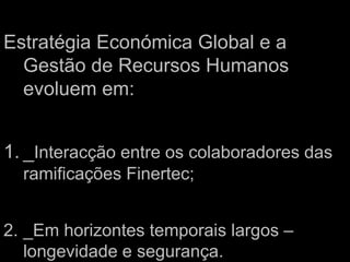 Estratégia Económica Global e a Gestão de Recursos Humanos evoluem em: _Interacção entre os colaboradores das ramificações Finertec;_Em horizontes temporais largos – longevidade e segurança.