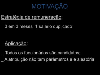 MOTIVAÇÃOEstratégia de remuneração:3 em 3 meses  1 salário duplicadoAplicação:_ Todos os funcionários são candidatos;_ A atribuição não tem parâmetros e é aleatória