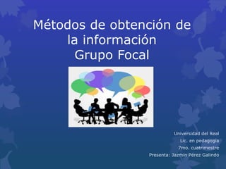 Métodos de obtención de
la información
Grupo Focal
Universidad del Real
Lic. en pedagogía
7mo. cuatrimestre
Presenta: Jazmín Pérez Galindo
 