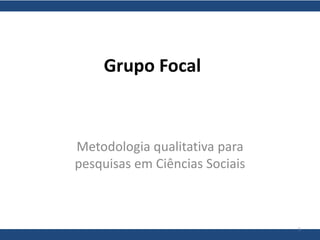 Grupo Focal

Metodologia qualitativa para
pesquisas em Ciências Sociais

1

 
