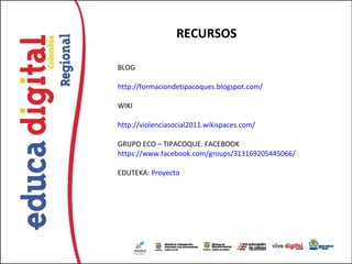 RECURSOS

BLOG

http://formaciondetipacoques.blogspot.com/

WIKI

http://violenciasocial2011.wikispaces.com/

GRUPO ECO – TIPACOQUE. FACEBOOK
https://www.facebook.com/groups/313169205445066/

EDUTEKA: Proyecto
 