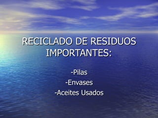 RECICLADO DE RESIDUOS IMPORTANTES: -Pilas -Envases -Aceites Usados 