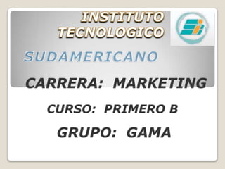 INSTITUTO TECNOLOGICO SUDAMERICANO CARRERA:  MARKETING CURSO:  PRIMERO B GRUPO:  GAMA 