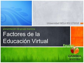 Universidad FATLA REV 272010 presentación de grupo GammaFactores de la Educación Virtual Equipo: REV272010 