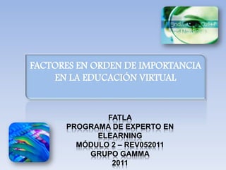 FACTORES EN ORDEN DE IMPORTANCIA EN LA EDUCACIÓN VIRTUAL FATLA PROGRAMA DE EXPERTO EN ELEARNING MÓDULO 2 – REV052011 GRUPO GAMMA 2011 