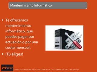  Te ofrecemos
mantenimiento
informático, que
puedes pagar por
actuación o por una
cuota mensual.
 ¡Tu eliges!
Mantenimiento Informático
GRUPO GES CONSULTING 2016 © -EDIF. AZABACHE OF. 2.04- LOS BARRIOS (CÁDIZ) Tfno.856154504
 
