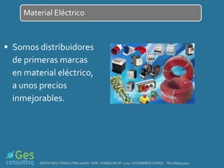  Somos distribuidores
de primeras marcas
en material eléctrico,
a unos precios
inmejorables.
Material Eléctrico
GRUPO GES CONSULTING 2016 © -EDIF. AZABACHE OF. 2.04- LOS BARRIOS (CÁDIZ) Tfno.856154504
 