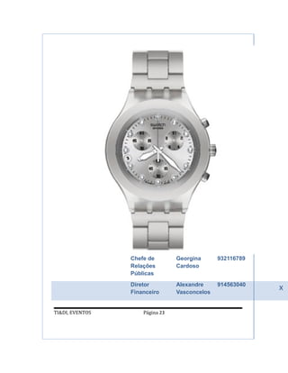 Chefe de        Georgina      932116789
                 Relações        Cardoso
                 Públicas
                 Diretor
                 Financeiro
                                 Alexandre
                                 Vasconcelos
                                               914563040
                                                           x

TI&DI, EVENTOS       Página 23
 