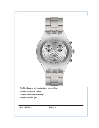 • 21h30—Show de apresentação do novo relógio
• 22h30—Entrega de brindes
• 22h45—Sorteio de um Relógio
• 23h30—Início da gala.




TI&DI, EVENTOS                    Página 31
 