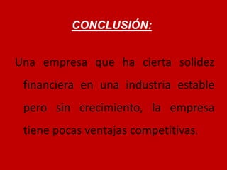 CONCLUSIÓN: 
Una empresa que ha cierta solidez 
financiera en una industria estable 
pero sin crecimiento, la empresa 
tiene pocas ventajas competitivas. 
 