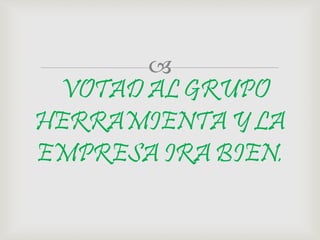 
VOTAD AL GRUPO
HERRAMIENTA Y LA
EMPRESA IRA BIEN.