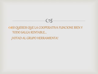 
SI QUEREIS QUE LA COOPERATIVA FUNCIONE BIEN Y
TODO SALGA RENTABLE…
¡VOTAD AL GRUPO HERRAMIENTA!