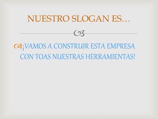 
¡VAMOS A CONSTRUIR ESTA EMPRESA
CON TOAS NUESTRAS HERRAMIENTAS!
NUESTRO SLOGAN ES…
