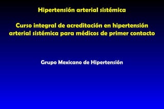 Hipertensión arterial sistémica Curso integral de acreditación en hipertensión arterial sistémica para médicos de primer contacto Grupo Mexicano de Hipertensión 