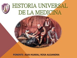 HISTORIA UNIVERSAL
DE LA MEDICINA
PONENTE: ALVA HUARAJ, ROSA ALEJANDRA
 