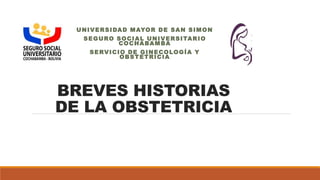 BREVES HISTORIAS
DE LA OBSTETRICIA
UNIVERSIDAD MAYOR DE SAN SIMON
SEGURO SOCIAL UNIVERSITARIO
COCHABAMBA
SERVICIO DE GINECOLOGÍA Y
OBSTETRICIA
 