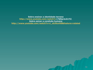 Sobre ensinar a identidade terrena http:// www.youtube.com/watch?v =7Q0greLG1YU   Sobre esinar a condição humana http:// www.youtube.com/watch?v =n_xbJ9zxiK8&feature=related 