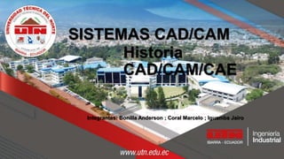SISTEMAS CAD/CAM
Historia
CAD/CAM/CAE
Integrantes: Bonilla Anderson ; Coral Marcelo ; Iguamba Jairo
 