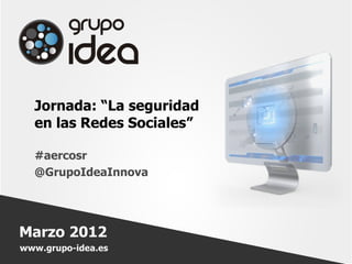 Jornada: “La seguridad
  en las Redes Sociales”

  #aercosr
  @GrupoIdeaInnova




Marzo 2012
www.grupo-idea.es
 
