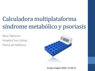 Calculadora multiplataforma síndrome metabólico y psoriasis Rosa Taberner Hospital Son Llàtzer Palma de Mallorca Grupo Imagen AEDV. 11-06-11 