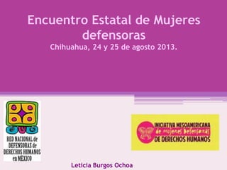 Encuentro Estatal de Mujeres
defensoras
Chihuahua, 24 y 25 de agosto 2013.
Leticia Burgos Ochoa
 