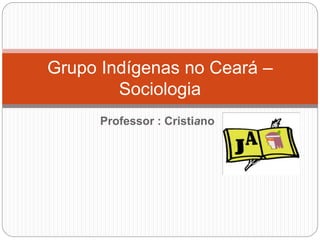 Professor : Cristiano
Grupo Indígenas no Ceará –
Sociologia
 