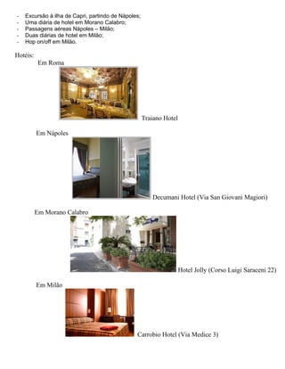 - Excursão à ilha de Capri, partindo de Nápoles;
- Uma diária de hotel em Morano Calabro;
- Passagens aéreas Nápoles – Milão;
- Duas diárias de hotel em Milão;
- Hop on/off em Milão.
Hotéis:
Em Roma
Traiano Hotel
Em Nápoles
Decumani Hotel (Via San Giovani Magiori)
Em Morano Calabro
Hotel Jolly (Corso Luigi Saraceni 22)
Em Milão
Carrobio Hotel (Via Medice 3)
 