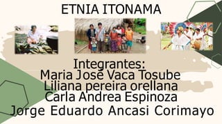 ETNIA ITONAMA
Integrantes:
Maria José Vaca Tosube
Liliana pereira orellana
Carla Andrea Espinoza
Jorge Eduardo Ancasi Corimayo
 