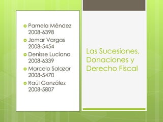  Pamela  Méndez
  2008-6398
 Jomar Vargas
  2008-5454
 Denisse Luciano
                    Las Sucesiones,
  2008-6339         Donaciones y
 Marcelo Salazar   Derecho Fiscal
  2008-5470
 Raúl González
  2008-5807
 