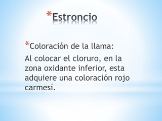 * 
*Coloración de la llama: 
Al colocar el cloruro, en la 
zona oxidante inferior, esta 
adquiere una coloración rojo 
carmesí. 
 