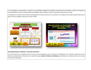 2-Los estudiantes se comprometen a cumplir con las actividades asignadas, esto debido a que gran parte del problema se debe al alto grado de 
irresponsabilidad e interés en el desarrollo de las actividades. Aquí se empieza a incluir lo referente a valores éticos y morales. 
3-Se publicará un listado de obras literarias acompañadas de un breve resumen de su contenido, con el objetivo de que cada estudiante elija la de su 
gusto, al final se escogerá la obra que más votos recibió. 
Aprendizaje Basado en Problemas: Tercera fase-Soluciónica 
En esta tercera fase los estudiantes están un poco más documentados ya que el proceso de investigación se ha realizado, además de esto los 
docentes complementan la información con material de apoyo (observar listado de actividades) para fortalecer los saberes previos con los nuevos 
conocimientos adquiridos. 
 