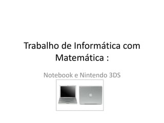 Trabalho de Informática com
       Matemática :
    Notebook e Nintendo 3DS
 