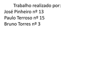 Trabalho realizado por:
José Pinheiro nº 13
Paulo Terroso nº 15
Bruno Torres nº 3

 