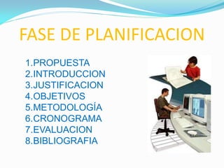 FASE DE PLANIFICACION
1.PROPUESTA
2.INTRODUCCION
3.JUSTIFICACION
4.OBJETIVOS
5.METODOLOGÍA
6.CRONOGRAMA
7.EVALUACION
8.BIBLIOGRAFIA
 