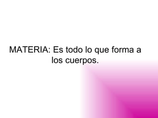 MATERIA: Es todo lo que forma a los cuerpos. 