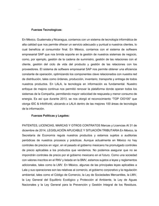 lOMoAR cPSD|8391909
Fuerzas Tecnologicas:
En México, Guatemala y Nicaragua, contamos con un sistema de tecnología informática de
alta calidad que nos permite ofrecer un servicio adecuado y puntual a nuestros clientes, lo
cual beneficia al consumidor final. En México, contamos con el sistema de software
empresarial SAP que nos brinda soporte en la gestión de nuestros sistemas de negocio,
como, por ejemplo, gestión de la cadena de suministro, gestión de las relaciones con el
cliente, gestión del ciclo de vida del producto y gestión de las relaciones con los
proveedores. El sistema de software empresarial SAP nos permite obtener una eficiencia
constante de operación, optimizando los componentes clave relacionados con nuestra red
de distribución, tales como órdenes, producción, inventario, transporte y entrega de todos
nuestros productos. En LALA, la tecnología en información es fundamental. Nuestro
enfoque de mejora continua nos permitió renovar la plataforma donde operan todos los
sistemas de la Compañía, permitiendo mayor velocidad de respuesta y menor consumo de
energía. Es así que durante 2013, se nos otorgó el reconocimiento “TOP CIO100” que
otorga IDC & InfoWorld, ubicando a LALA dentro de las mejores 100 áreas de tecnología
de la información.
Fuerzas Politicas y Legales:
PATENTES, LICENCIAS, MARCAS Y OTROS CONTRATOS Marcas y Licencias Al 31 de
diciembre de 2014, LEGISLACIÓN APLICABLE Y SITUACIÓN TRIBUTARIA En México, la
Secretaría de Economía regula nuestros productos y estamos sujetos a auditorias
periódicas de nuestros procesos y prácticas. Aunque actualmente en México no hay
controles de precios en vigor, en el pasado el gobierno mexicano ha promulgado controles
de precio aplicables a los productos que vendemos. No podemos asegurar que no se
impondrán controles de precio por el gobierno mexicano en el futuro. Como una sociedad
con valores inscritos en el RNV y listada en la BMV, estamos sujetos a leyes y reglamentos
adicionales, tales como la LMV. En México, algunas de las principales leyes aplicables a
Lala y sus operaciones son las relativas al comercio, el gobierno corporativo y la regulación
ambiental, tales como el Código de Comercio, la Ley de Sociedades Mercantiles, la LMV,
la Ley General del Equilibrio Ecológico y Protección al Ambiente, la Ley de Aguas
Nacionales y la Ley General para la Prevención y Gestión Integral de los Residuos.
 