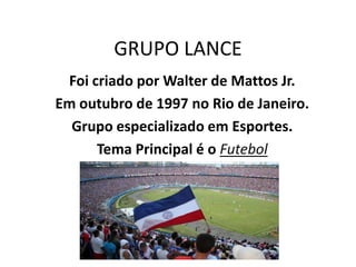 GRUPO LANCE
Foi criado por Walter de Mattos Jr.
Em outubro de 1997 no Rio de Janeiro.
Grupo especializado em Esportes.
Tema Principal é o Futebol
 