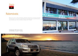 Angola




Automoveis
  Rent-a-car com e sem motorista, venda de motociclos e serviços oficinais
  (através de oficina própria devidamente equipada) são os produtos/servi-
  ços prestados por esta unidade de negócio em Angola.




  Instalações TEC Centro Auto
  Localização: Luanda – Angola
 