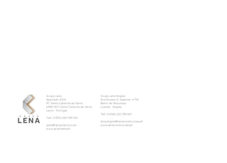 Grupo Lena                         Grupo Lena Angola
Apartado 1004                      Rua Nicolau G. Spencer, nº 54
PC Santa Catarina da Serra         Bairro do Maculusso
2496-907 Santa Catarina da Serra   Luanda - Angola
Leiria - Portugal
                                   Telf.: (+244) 222 395 601
Telf.: (+351) 244 749 100
                                   lena.angola@lenaconstrucoes.pt
geral@grupolena.co.ao              www.lenaconstrucoes.pt
www.grupolena.pt
 