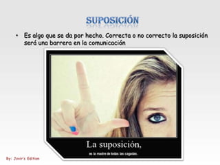• Es algo que se da por hecho. Correcta o no correcto la suposición
  será una barrera en la comunicación
 