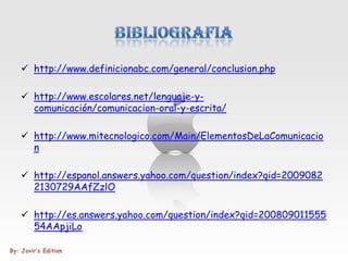  http://www.definicionabc.com/general/conclusion.php

 http://www.escolares.net/lenguaje-y-
  comunicación/comunicacion-oral-y-escrita/

 http://www.mitecnologico.com/Main/ElementosDeLaComunicacio
  n

 http://espanol.answers.yahoo.com/question/index?qid=2009082
  2130729AAfZzlO

 http://es.answers.yahoo.com/question/index?qid=200809011555
  54AApjiLo
 
