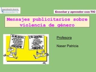 Mensajes publicitarios sobre
     violencia de género

                 Profesora

                 Naser Patricia
 
