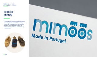 CASE
STUDIES
30
A Lisbon Project foi responsável pelo naming
e branding da nova marca de Carneirinhas da
Chicco, cuja produção é feita com produtos
naturais e 100% nacionais. A marca foi
posteriormente adaptada a materiais de loja
e de showroom.
CHICCO
MIMOS
 
