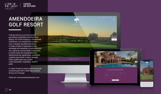 18
O Grupo Kronos é um dos maiores
promotores imobiliários da Península
Ibérica. Em 2018 comprou o Amendoeira
Golf Resort, um condomínio turístico
com 3 campos de golfe premiados.
A Lisbon Project é responsável pela
estratégia de marketing e implementação
nas peças de comunicação tradicionais
e canais online do empreendimento.
Desenvolvemos, igualmente, conteúdos
originais para ativar a marca gerando
leads qualificados nas 3 áreas
comercializadas: imobiliário, rental e
golfe.
A Lisbon Project é ainda responsável pelo
monitorização SEO e SEM dos produtos
Kronos em Portugal.
Visite em: www.amendoeiraresort.com
AMENDOEIRA
GOLF RESORT
CASOS
DE ESTUDO
 