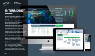 22
A Intermoney Gestão de Ativos é uma
empresa do Grupo CIMD sedeado em
Madrid.
No final de 2014, o Grupo CIMD comprou
a maior gestora nacional de ativos:
Millenium Gestão de Activos.
Neste contexto, a Lisbon Project foi
convidada a projetar o novo site da marca.
O objetivo principal foi o de criar uma
estrutura com a capacidade de incorporar
o grande volume de informação económica
e financeira mantendo um estilo claro e
objetivo.
No que diz respeito à programação, foi
desenvolvida uma robusta plataforma de
gestão de conteúdo, que permite integrar
widgets de informação financeira em
tempo real.
A plataforma apresenta, igualmente,
uma área de acesso privilegiado
para os colaboradores dos bancos
parceiros (Millennium BCP, Activo Bank,
Crédito Agrícola e EuroBic) com várias
funcionalidades de apoio em tempo real.
INTERMONEY
CASOS
DE ESTUDO
 