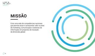 Criar uma rede de competências nacionais
que permita atuar e acrescentar valor na área
de marketing, comunicação e sistemas de
informação em projectos de inovação
de dimensão global.
MISSÃO
6
 