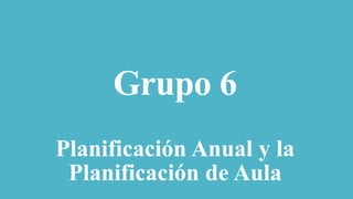 Grupo 6
Planificación Anual y la
Planificación de Aula
 
